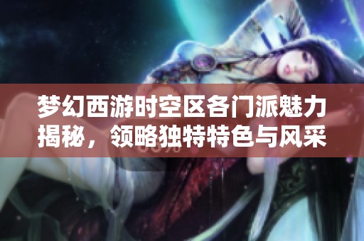梦幻西游时空区各门派魅力揭秘，领略独特特色与风采