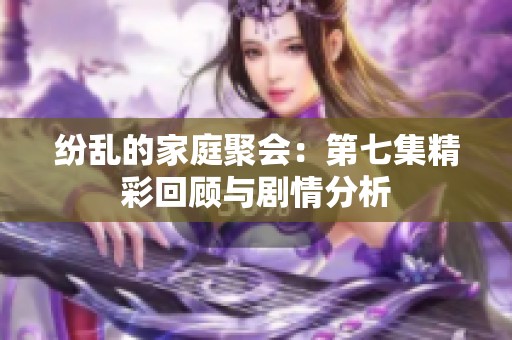 纷乱的家庭聚会：第七集精彩回顾与剧情分析
