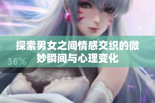 探索男女之间情感交织的微妙瞬间与心理变化