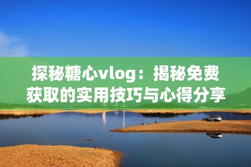 探秘糖心vlog：揭秘免费获取的实用技巧与心得分享
