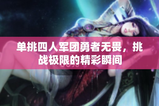 单挑四人军团勇者无畏，挑战极限的精彩瞬间