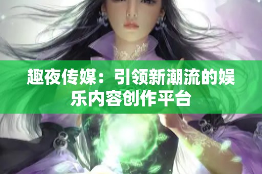趣夜传媒：引领新潮流的娱乐内容创作平台