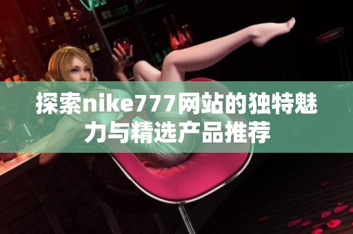 探索nike777网站的独特魅力与精选产品推荐