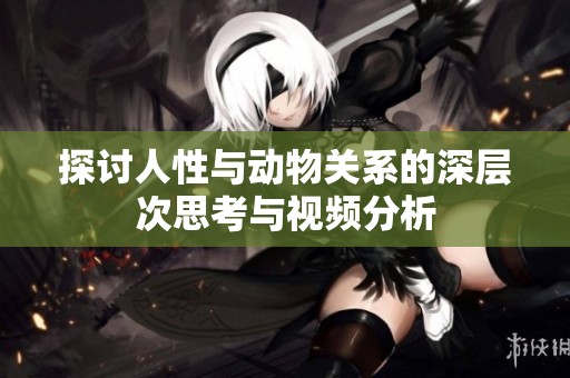 探讨人性与动物关系的深层次思考与视频分析