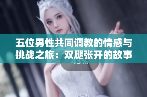 五位男性共同调教的情感与挑战之旅：双腿张开的故事