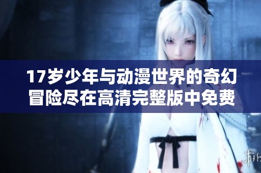 17岁少年与动漫世界的奇幻冒险尽在高清完整版中免费观看