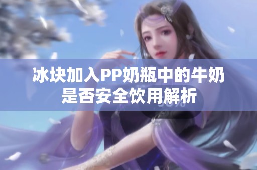 冰块加入PP奶瓶中的牛奶是否安全饮用解析