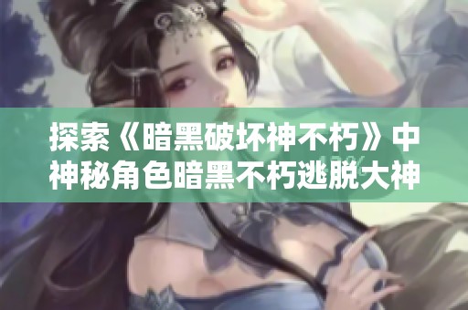探索《暗黑破坏神不朽》中神秘角色暗黑不朽逃脱大神的真相