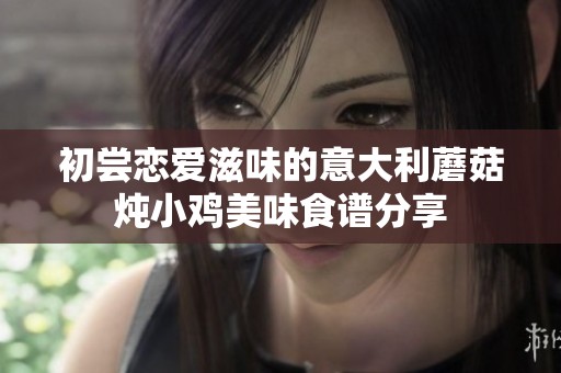 初尝恋爱滋味的意大利蘑菇炖小鸡美味食谱分享