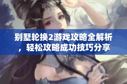 别墅轮换2游戏攻略全解析，轻松攻略成功技巧分享