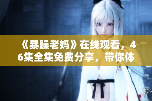 《暴躁老妈》在线观看，46集全集免费分享，带你体验欢笑人生