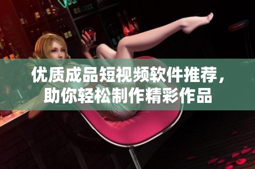优质成品短视频软件推荐，助你轻松制作精彩作品