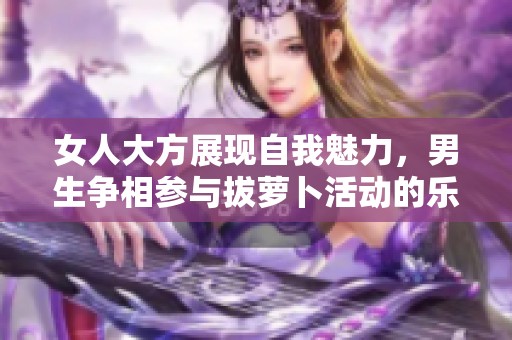 女人大方展现自我魅力，男生争相参与拔萝卜活动的乐趣