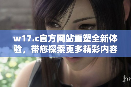 w17.c官方网站重塑全新体验，带您探索更多精彩内容