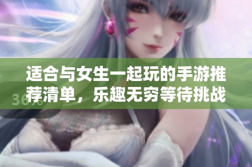 适合与女生一起玩的手游推荐清单，乐趣无穷等待挑战