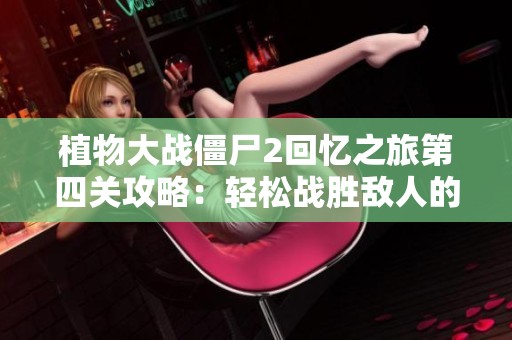 植物大战僵尸2回忆之旅第四关攻略：轻松战胜敌人的最佳方法解析