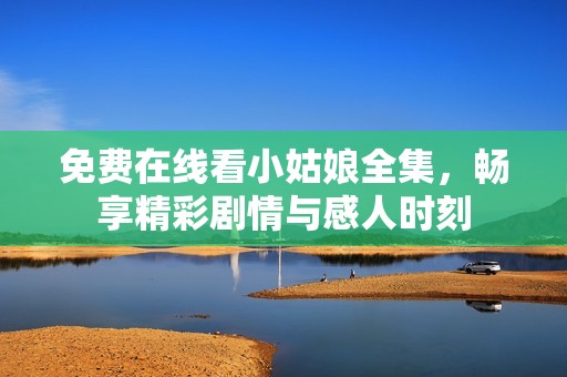 免费在线看小姑娘全集，畅享精彩剧情与感人时刻