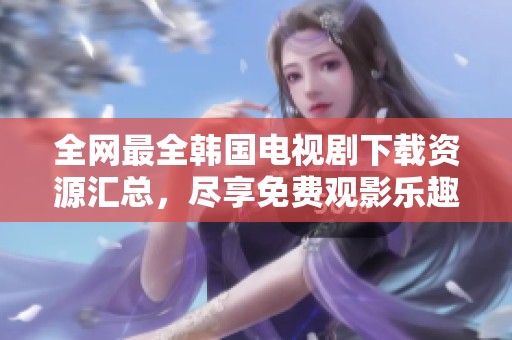 全网最全韩国电视剧下载资源汇总，尽享免费观影乐趣