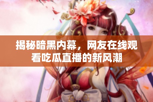 揭秘暗黑内幕，网友在线观看吃瓜直播的新风潮