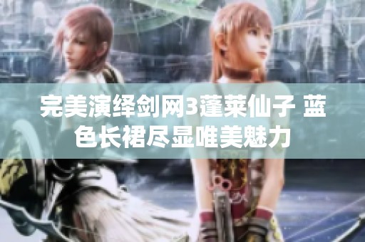 完美演绎剑网3蓬莱仙子 蓝色长裙尽显唯美魅力
