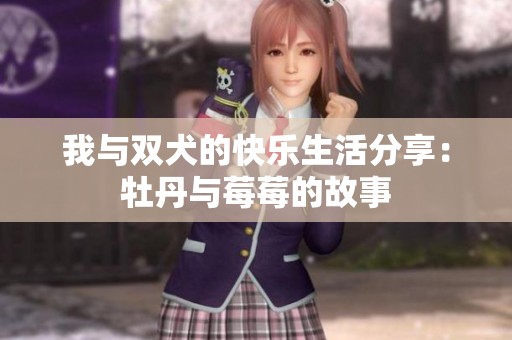 我与双犬的快乐生活分享：牡丹与莓莓的故事
