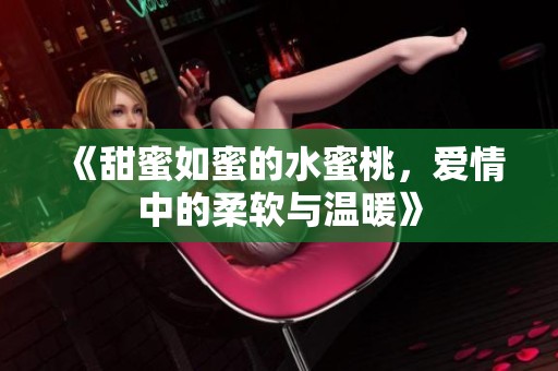 《甜蜜如蜜的水蜜桃，爱情中的柔软与温暖》