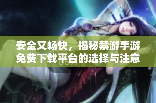 安全又畅快，揭秘禁游手游免费下载平台的选择与注意事项