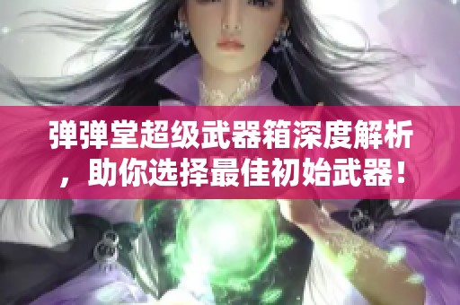 弹弹堂超级武器箱深度解析，助你选择最佳初始武器！