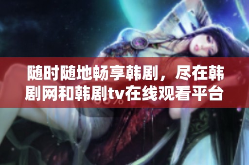 随时随地畅享韩剧，尽在韩剧网和韩剧tv在线观看平台