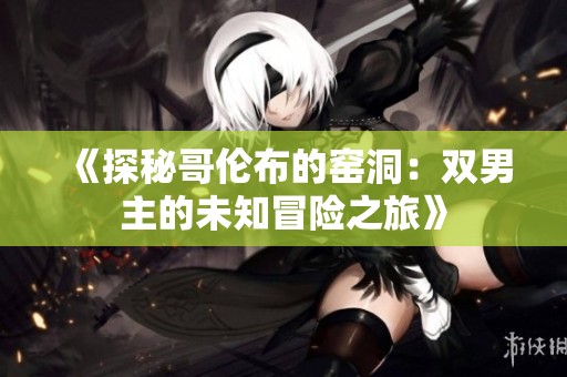 《探秘哥伦布的窑洞：双男主的未知冒险之旅》