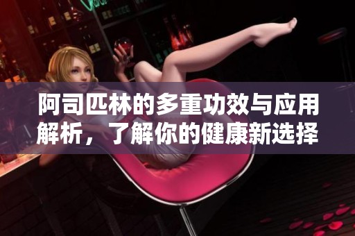 阿司匹林的多重功效与应用解析，了解你的健康新选择