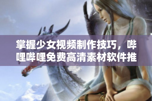 掌握少女视频制作技巧，哔哩哔哩免费高清素材软件推荐
