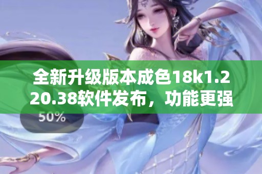全新升级版本成色18k1.220.38软件发布，功能更强大