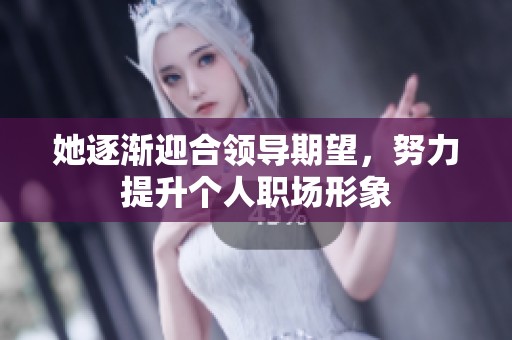 她逐渐迎合领导期望，努力提升个人职场形象