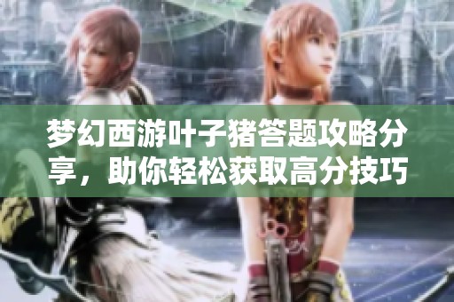 梦幻西游叶子猪答题攻略分享，助你轻松获取高分技巧