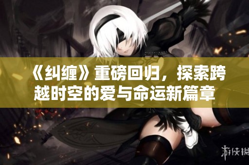 《纠缠》重磅回归，探索跨越时空的爱与命运新篇章