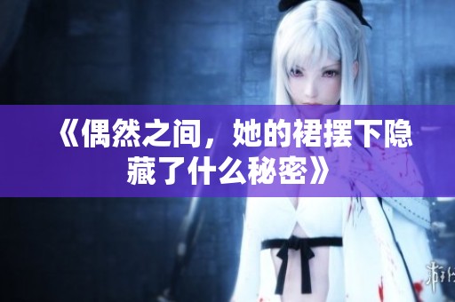 《偶然之间，她的裙摆下隐藏了什么秘密》