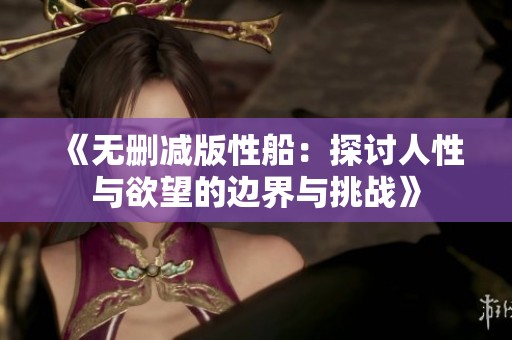 《无删减版性船：探讨人性与欲望的边界与挑战》