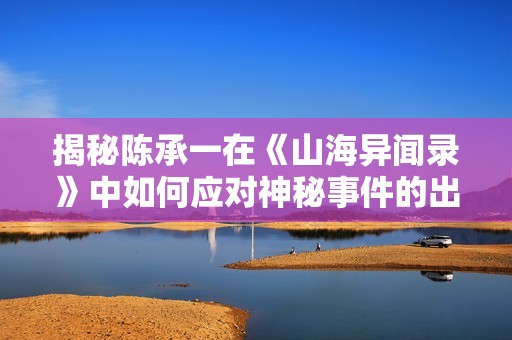 揭秘陈承一在《山海异闻录》中如何应对神秘事件的出色能力