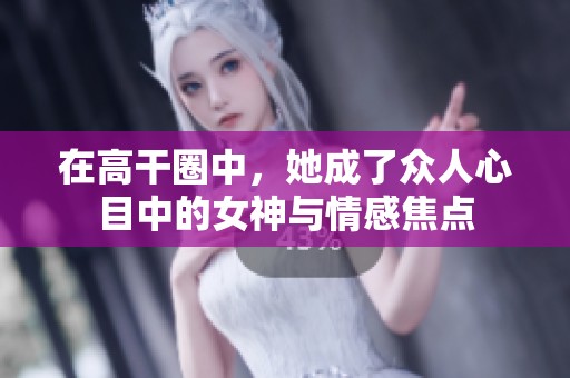 在高干圈中，她成了众人心目中的女神与情感焦点