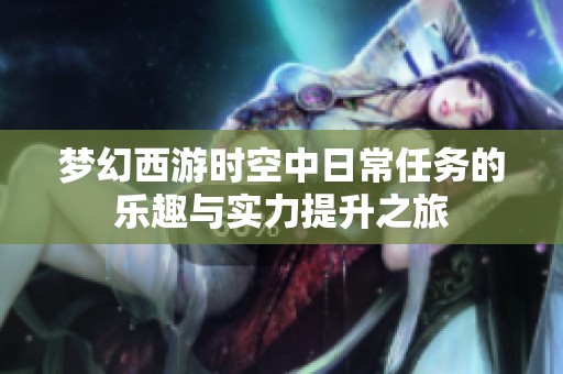 梦幻西游时空中日常任务的乐趣与实力提升之旅