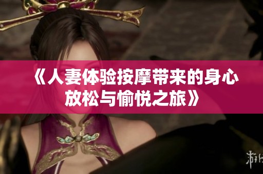 《人妻体验按摩带来的身心放松与愉悦之旅》