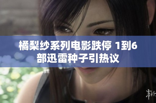 橘梨纱系列电影跌停 1到6部迅雷种子引热议