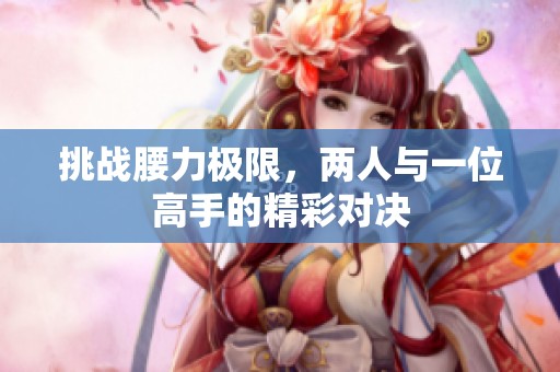 挑战腰力极限，两人与一位高手的精彩对决