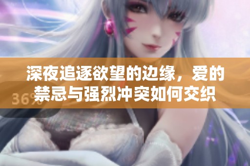 深夜追逐欲望的边缘，爱的禁忌与强烈冲突如何交织