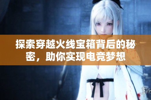 探索穿越火线宝箱背后的秘密，助你实现电竞梦想