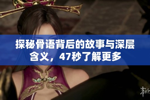 探秘骨语背后的故事与深层含义，47秒了解更多