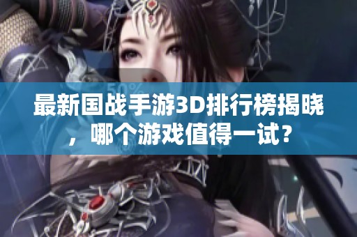 最新国战手游3D排行榜揭晓，哪个游戏值得一试？
