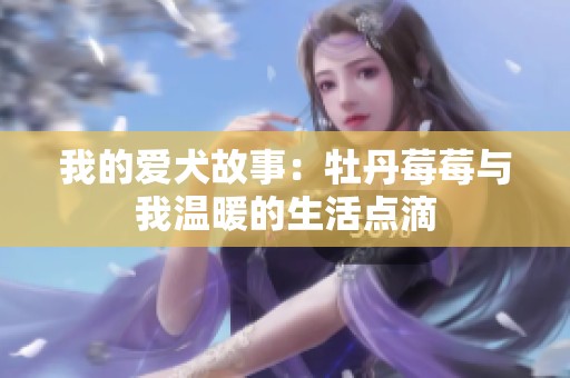 我的爱犬故事：牡丹莓莓与我温暖的生活点滴