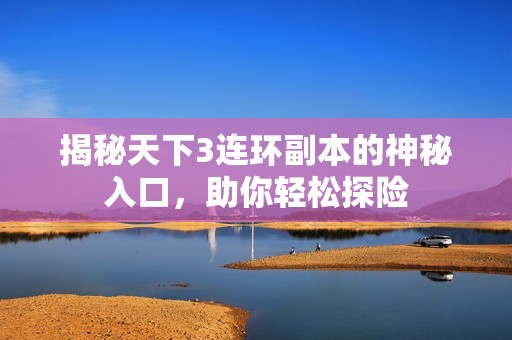 揭秘天下3连环副本的神秘入口，助你轻松探险